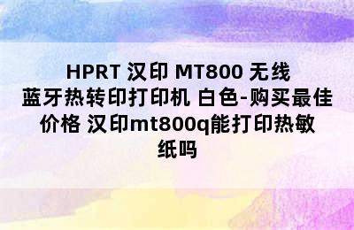 HPRT 汉印 MT800 无线蓝牙热转印打印机 白色-购买最佳价格 汉印mt800q能打印热敏纸吗